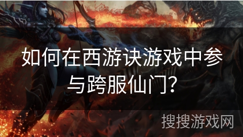 如何在西游诀游戏中参与跨服仙门? 如何在西游诀游戏中参与跨服仙门?