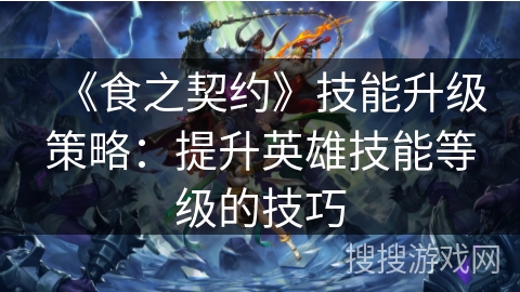 《食之契约》技能升级策略:提升英雄技能等级的技巧 《食之契约》技能升级策略:提升英雄技能等级的技巧