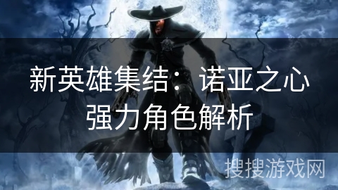 新英雄集结:诺亚之心强力角色解析 新英雄集结:诺亚之心强力角色解析