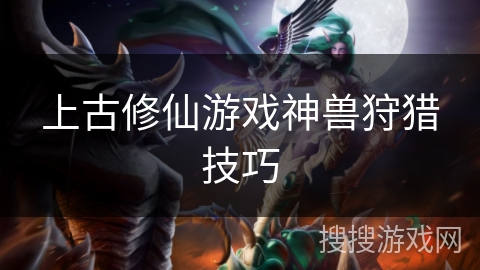 上古修仙游戏神兽狩猎技巧 上古修仙游戏神兽狩猎技巧