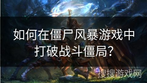 如何在僵尸风暴游戏中打破战斗僵局? 如何在僵尸风暴游戏中打破战斗僵局?