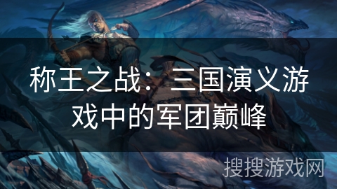 称王之战:三国演义游戏中的军团巅峰 称王之战:三国演义游戏中的军团巅峰