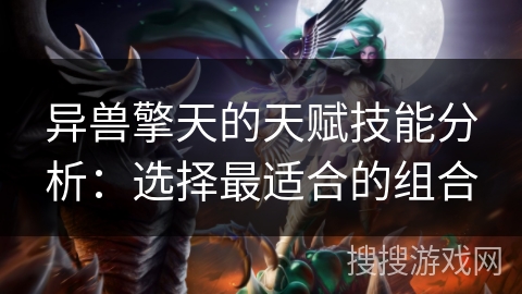 异兽擎天的天赋技能分析:选择最适合的组合 异兽擎天的天赋技能分析:选择最适合的组合