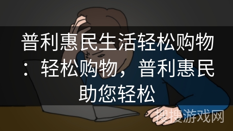 普利惠民生活轻松购物:轻松购物,普利惠民助您轻松 普利惠民生活轻松购物:轻松购物,普利惠民助您轻松