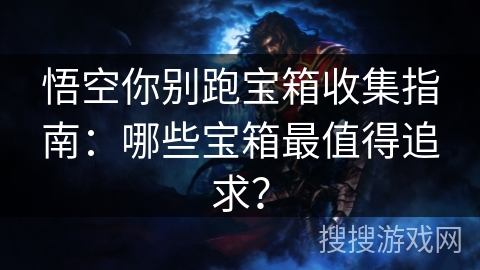 悟空你别跑宝箱收集指南:哪些宝箱最值得追求? 悟空你别跑宝箱收集指南:哪些宝箱最值得追求?