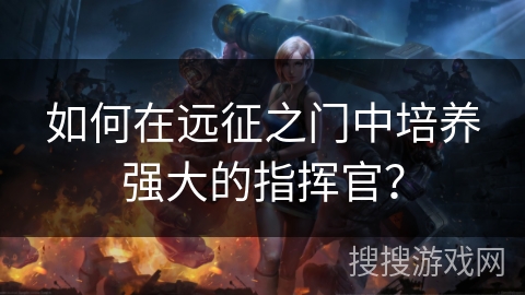 如何在远征之门中培养强大的指挥官? 如何在远征之门中培养强大的指挥官?