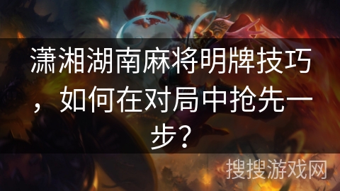 潇湘湖南麻将明牌技巧,如何在对局中抢先一步? 潇湘湖南麻将明牌技巧,如何在对局中抢先一步?