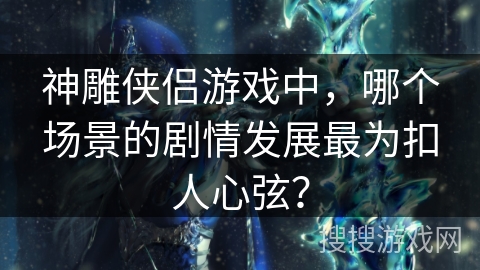 神雕侠侣游戏中，哪个场景的剧情发展最为扣人心弦？
