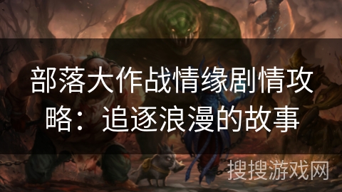 部落大作战情缘剧情攻略：追逐浪漫的故事
