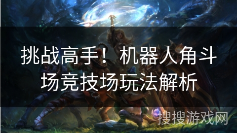 挑战高手！机器人角斗场竞技场玩法解析