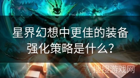 星界幻想中更佳的装备强化策略是什么？