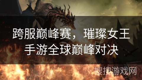 跨服巅峰赛，璀璨女王手游全球巅峰对决