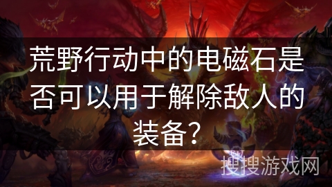 荒野行动中的电磁石是否可以用于解除敌人的装备？