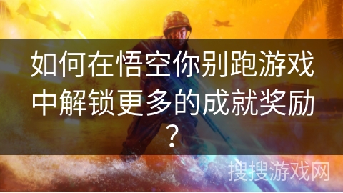 如何在悟空你别跑游戏中解锁更多的成就奖励？