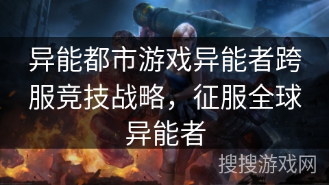 异能都市游戏异能者跨服竞技战略,征服全球异能者 异能都市游戏异能者跨服竞技战略,征服全球异能者