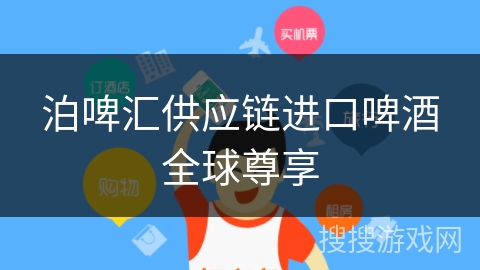 泊啤汇供应链进口啤酒全球尊享 泊啤汇供应链进口啤酒全球尊享