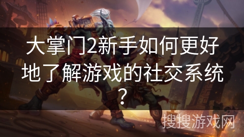 大掌门2新手如何更好地了解游戏的社交系统？