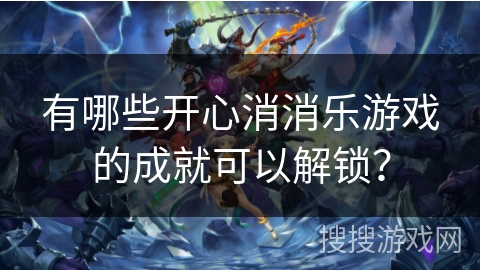有哪些开心消消乐游戏的成就可以解锁？