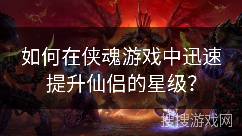 如何在侠魂游戏中迅速提升仙侣的星级？