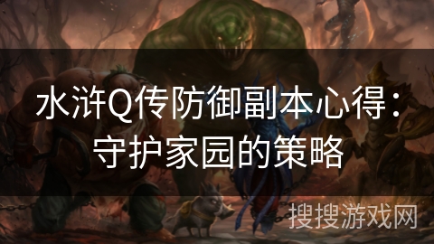 水浒Q传防御副本心得:守护家园的策略 水浒Q传防御副本心得:守护家园的策略