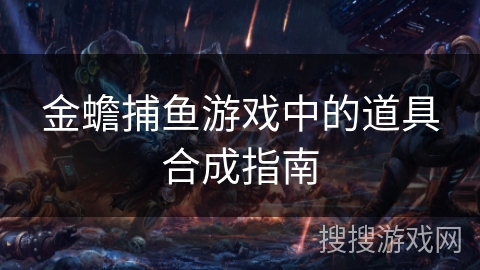 金蟾捕鱼游戏中的道具合成指南 金蟾捕鱼游戏中的道具合成指南