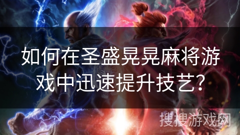 如何在圣盛晃晃麻将游戏中迅速提升技艺? 如何在圣盛晃晃麻将游戏中迅速提升技艺?