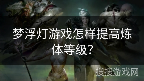 梦浮灯游戏怎样提高炼体等级？