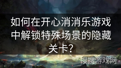 如何在开心消消乐游戏中解锁特殊场景的隐藏关卡？