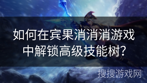 如何在宾果消消消游戏中解锁高级技能树？