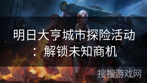 明日大亨城市探险活动:解锁未知商机 明日大亨城市探险活动:解锁未知商机
