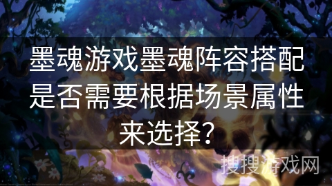 墨魂游戏墨魂阵容搭配是否需要根据场景属性来选择？