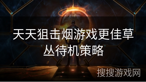 天天狙击烟游戏更佳草丛待机策略