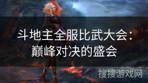 斗地主全服比武大会:巅峰对决的盛会 斗地主全服比武大会:巅峰对决的盛会