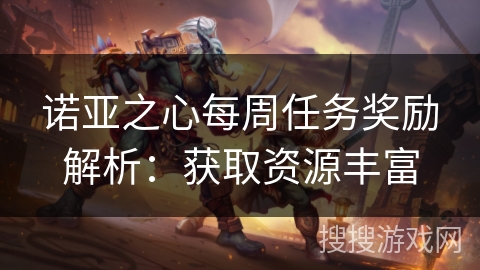 诺亚之心每周任务奖励解析:获取资源丰富 诺亚之心每周任务奖励解析:获取资源丰富