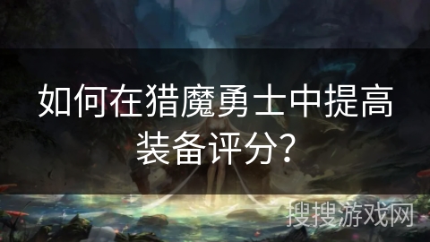 如何在猎魔勇士中提高装备评分?
