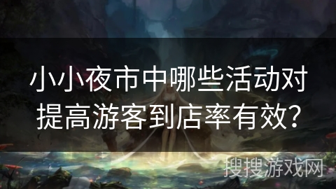 小小夜市中哪些活动对提高游客到店率有效?