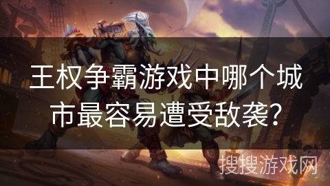 王权争霸游戏中哪个城市最容易遭受敌袭?