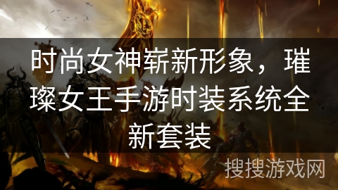 时尚女神崭新形象，璀璨女王手游时装系统全新套装