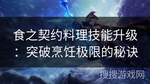 食之契约料理技能升级:突破烹饪极限的秘诀 食之契约料理技能升级:突破烹饪极限的秘诀