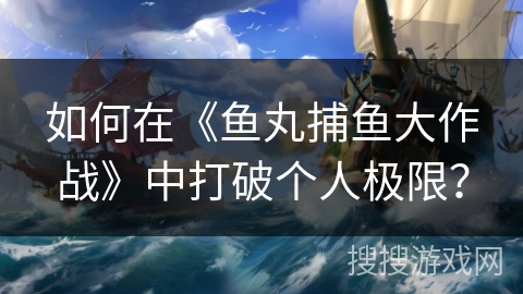 如何在《鱼丸捕鱼大作战》中打破个人极限? 如何在《鱼丸捕鱼大作战》中打破个人极限?