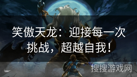 笑傲天龙:迎接每一次挑战,超越自我! 笑傲天龙:迎接每一次挑战,超越自我!
