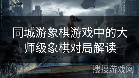 同城游象棋游戏中的大师级象棋对局解读 同城游象棋游戏中的大师级象棋对局解读