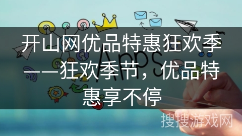 开山网优品特惠狂欢季——狂欢季节,优品特惠享不停 开山网优品特惠狂欢季——狂欢季节,优品特惠享不停