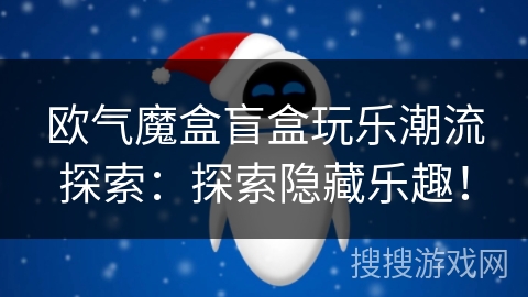 欧气魔盒盲盒玩乐潮流探索:探索隐藏乐趣! 欧气魔盒盲盒玩乐潮流探索:探索隐藏乐趣!