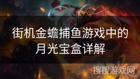 街机金蟾捕鱼游戏中的月光宝盒详解 街机金蟾捕鱼游戏中的月光宝盒详解