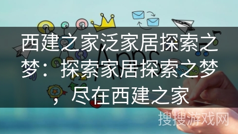 西建之家泛家居探索之梦:探索家居探索之梦,尽在西建之家 西建之家泛家居探索之梦:探索家居探索之梦,尽在西建之家