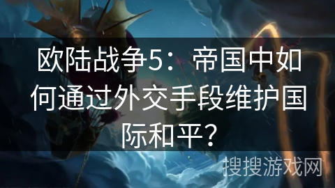 欧陆战争5：帝国中如何通过外交手段维护国际和平？