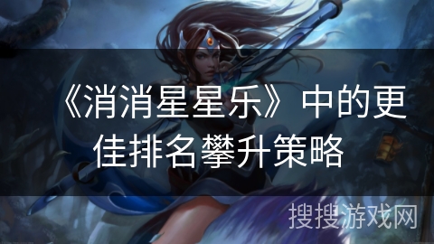 《消消星星乐》中的更佳排名攀升策略 《消消星星乐》中的更佳排名攀升策略