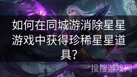 如何在同城游消除星星游戏中获得珍稀星星道具? 如何在同城游消除星星游戏中获得珍稀星星道具?
