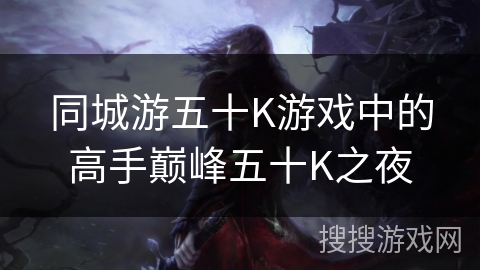 同城游五十K游戏中的高手巅峰五十K之夜 同城游五十K游戏中的高手巅峰五十K之夜